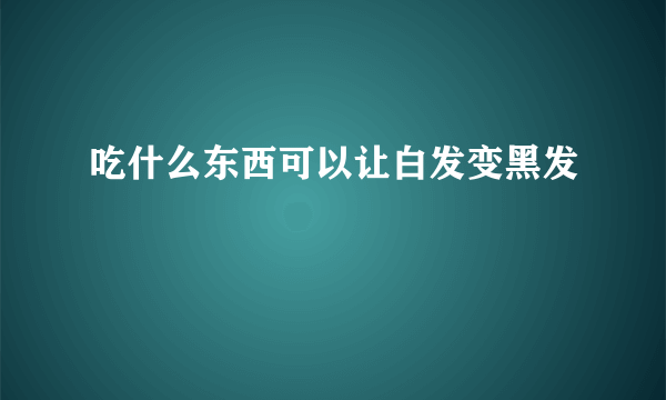 吃什么东西可以让白发变黑发