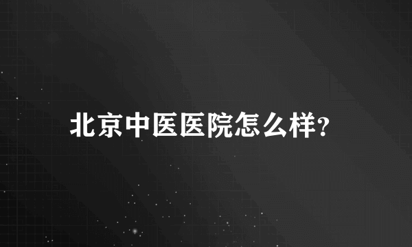 北京中医医院怎么样？