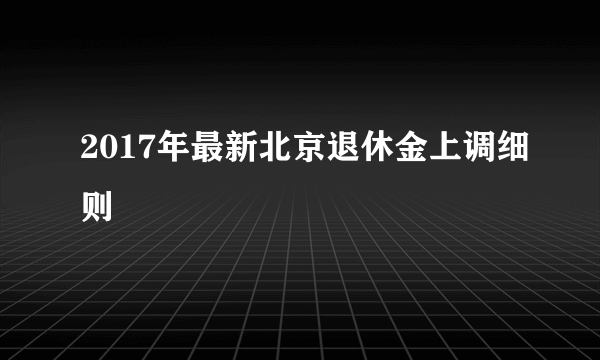 2017年最新北京退休金上调细则