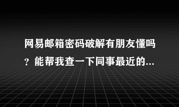 网易邮箱密码破解有朋友懂吗？能帮我查一下同事最近的邮件么！！