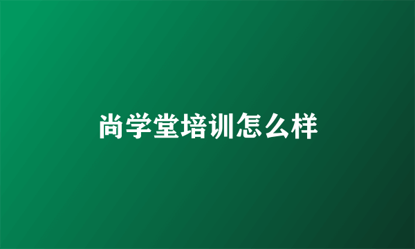 尚学堂培训怎么样