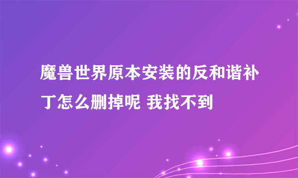 魔兽世界原本安装的反和谐补丁怎么删掉呢 我找不到