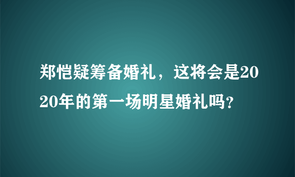 郑恺疑筹备婚礼，这将会是2020年的第一场明星婚礼吗？