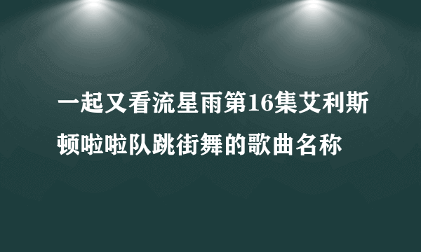 一起又看流星雨第16集艾利斯顿啦啦队跳街舞的歌曲名称