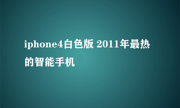 iphone4白色版 2011年最热的智能手机