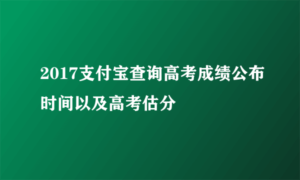 2017支付宝查询高考成绩公布时间以及高考估分