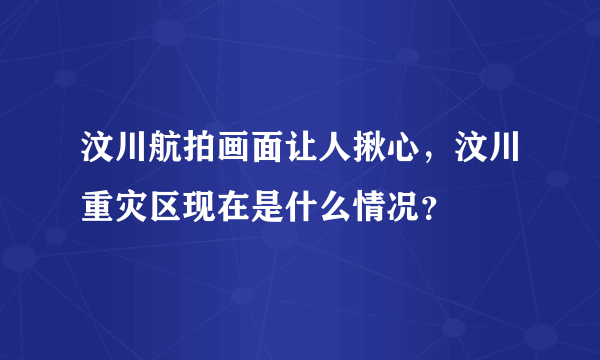 汶川航拍画面让人揪心，汶川重灾区现在是什么情况？