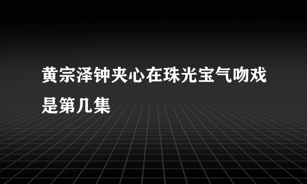 黄宗泽钟夹心在珠光宝气吻戏是第几集