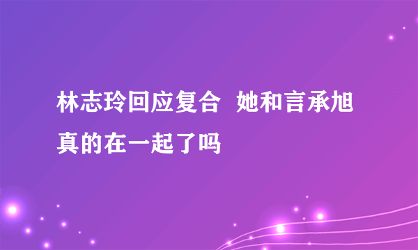 林志玲回应复合  她和言承旭真的在一起了吗