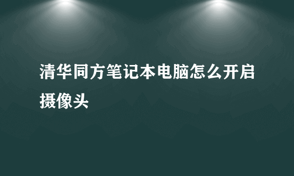 清华同方笔记本电脑怎么开启摄像头