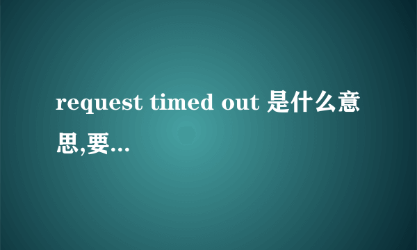 request timed out 是什么意思,要怎么解决