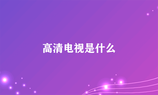 高清电视是什么