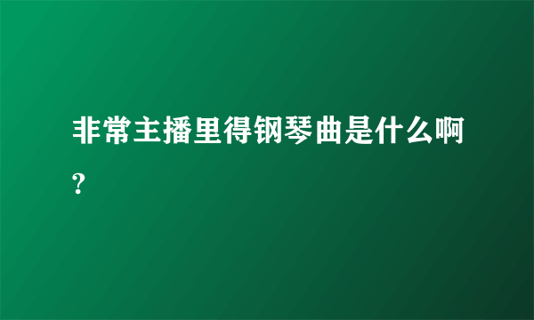 非常主播里得钢琴曲是什么啊?