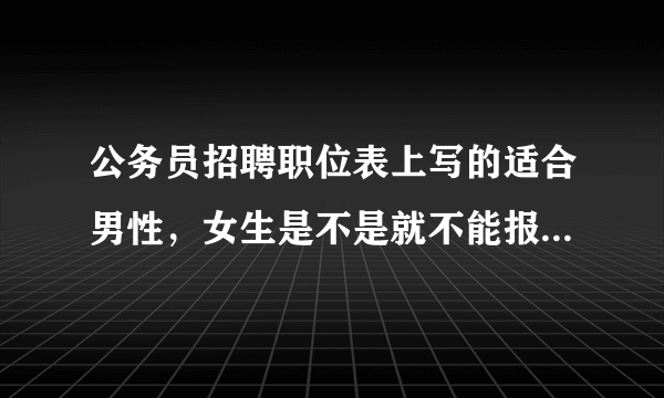 公务员招聘职位表上写的适合男性，女生是不是就不能报了，有了解这方面的人吗，麻烦解释一下