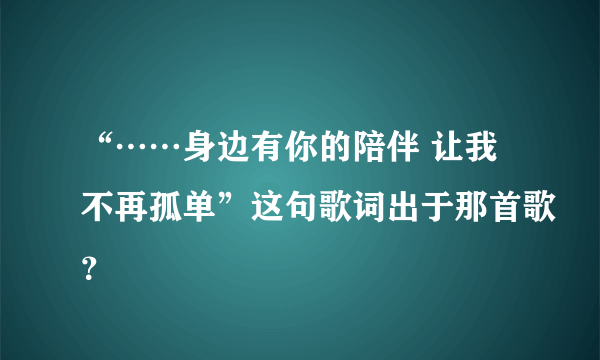 “……身边有你的陪伴 让我不再孤单”这句歌词出于那首歌？