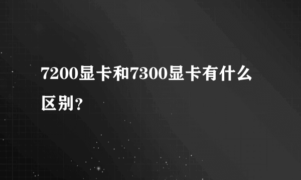 7200显卡和7300显卡有什么区别？