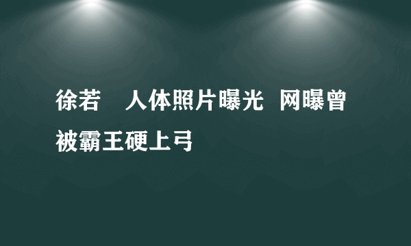 徐若瑄人体照片曝光  网曝曾被霸王硬上弓