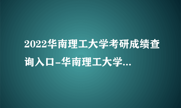 2022华南理工大学考研成绩查询入口-华南理工大学考研成绩查询时间