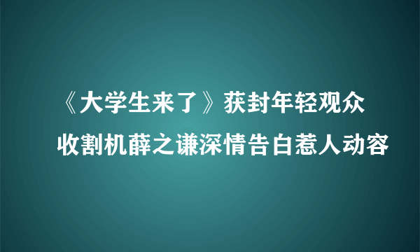 《大学生来了》获封年轻观众收割机薛之谦深情告白惹人动容