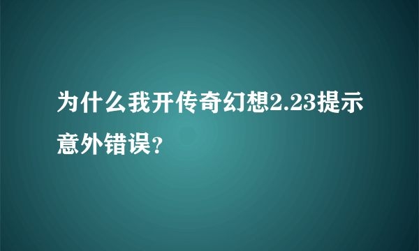 为什么我开传奇幻想2.23提示意外错误？