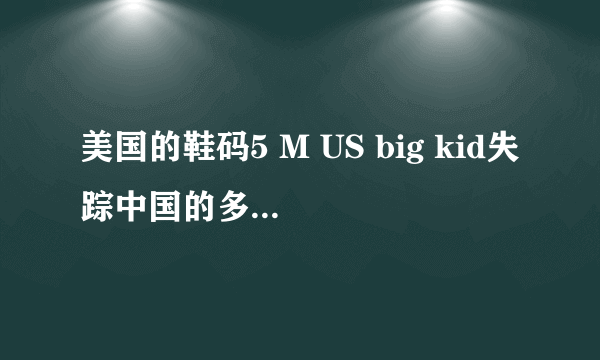 美国的鞋码5 M US big kid失踪中国的多少码呢？