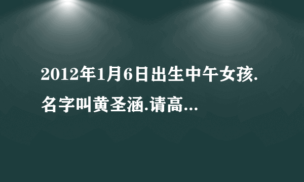 2012年1月6日出生中午女孩.名字叫黄圣涵.请高人打打分.能打多少分