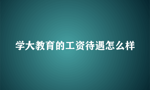 学大教育的工资待遇怎么样