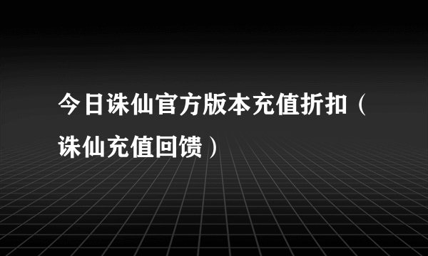 今日诛仙官方版本充值折扣（诛仙充值回馈）