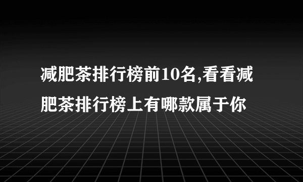 减肥茶排行榜前10名,看看减肥茶排行榜上有哪款属于你