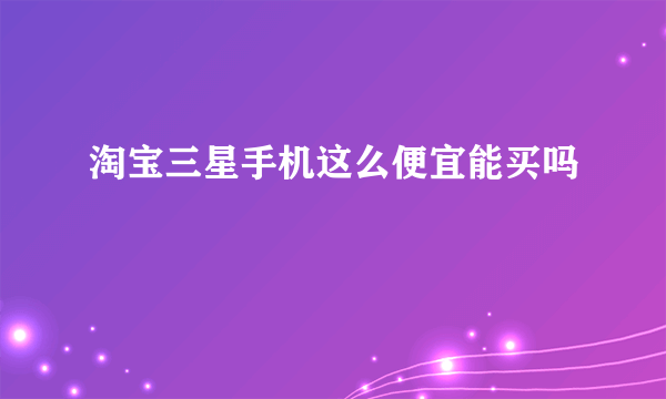 淘宝三星手机这么便宜能买吗