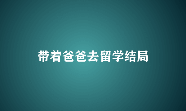 带着爸爸去留学结局