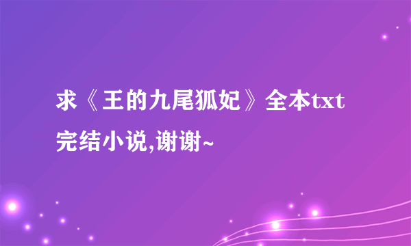 求《王的九尾狐妃》全本txt完结小说,谢谢~