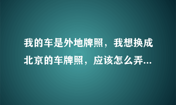 我的车是外地牌照，我想换成北京的车牌照，应该怎么弄，去哪里，大概要多少钱？