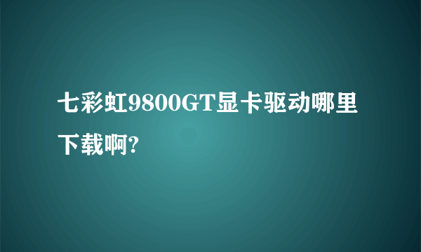 七彩虹9800GT显卡驱动哪里下载啊?