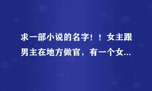 求一部小说的名字！！女主跟男主在地方做官，有一个女配和男配都是男主的青梅竹马。女配原来是公主，男配