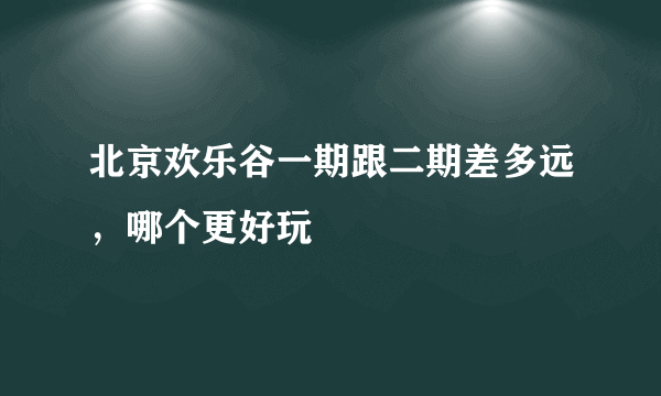 北京欢乐谷一期跟二期差多远，哪个更好玩