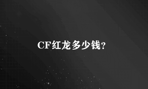 CF红龙多少钱？