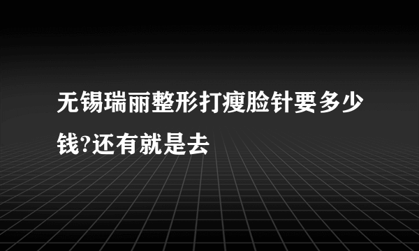 无锡瑞丽整形打瘦脸针要多少钱?还有就是去