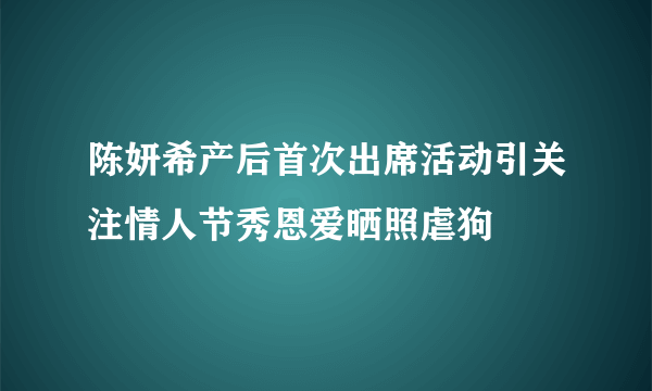 陈妍希产后首次出席活动引关注情人节秀恩爱晒照虐狗