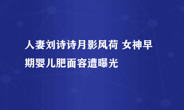 人妻刘诗诗月影风荷 女神早期婴儿肥面容遭曝光