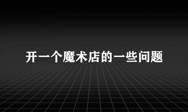 开一个魔术店的一些问题