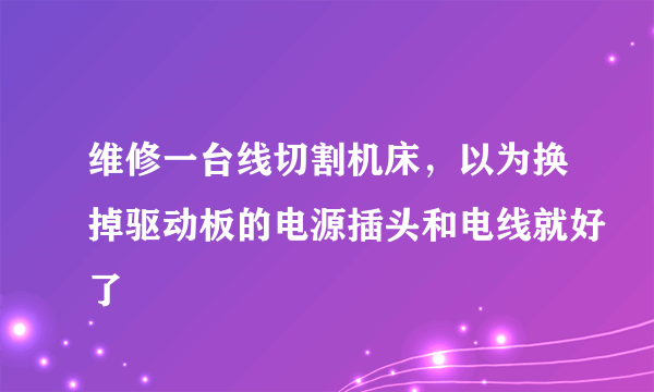 维修一台线切割机床，以为换掉驱动板的电源插头和电线就好了