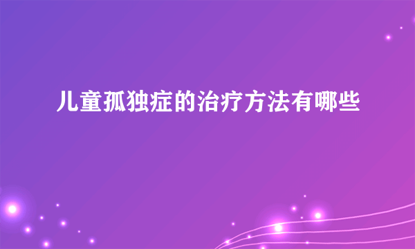 儿童孤独症的治疗方法有哪些