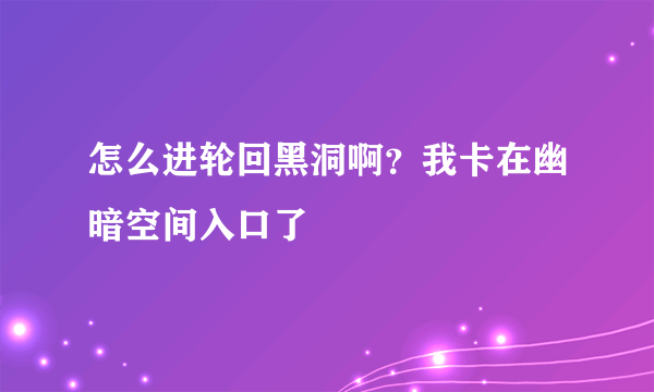 怎么进轮回黑洞啊？我卡在幽暗空间入口了