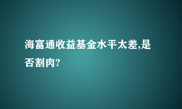 海富通收益基金水平太差,是否割肉?