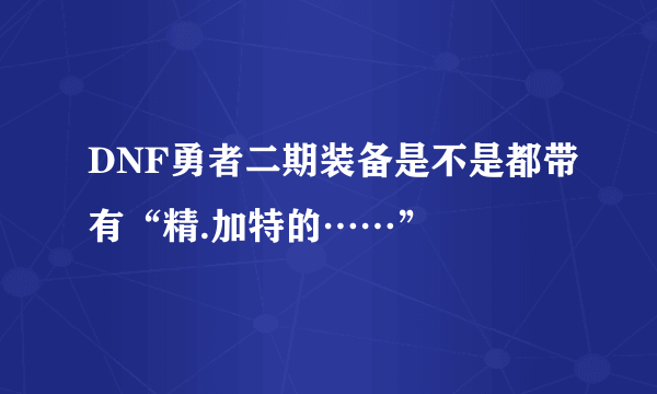 DNF勇者二期装备是不是都带有“精.加特的……”