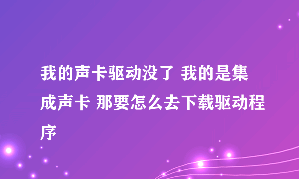 我的声卡驱动没了 我的是集成声卡 那要怎么去下载驱动程序