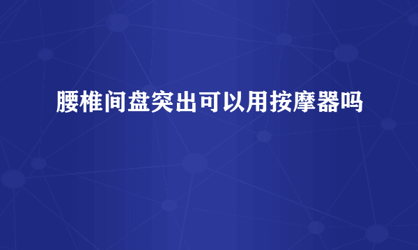 腰椎间盘突出可以用按摩器吗