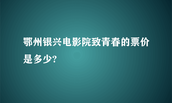 鄂州银兴电影院致青春的票价是多少?