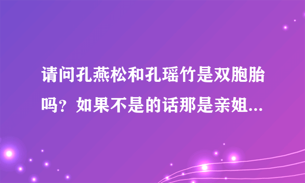 请问孔燕松和孔瑶竹是双胞胎吗？如果不是的话那是亲姐妹吗？谁是姐姐？她们分别是哪年出生的和身高分别是多少